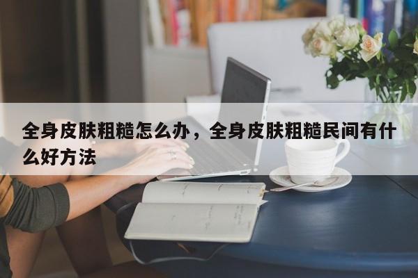 全身皮肤粗糙怎么办，全身皮肤粗糙民间有什么好方法