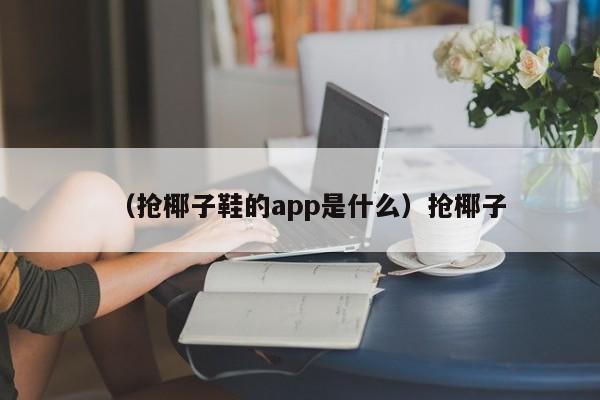 （抢椰子鞋的app是什么）抢椰子