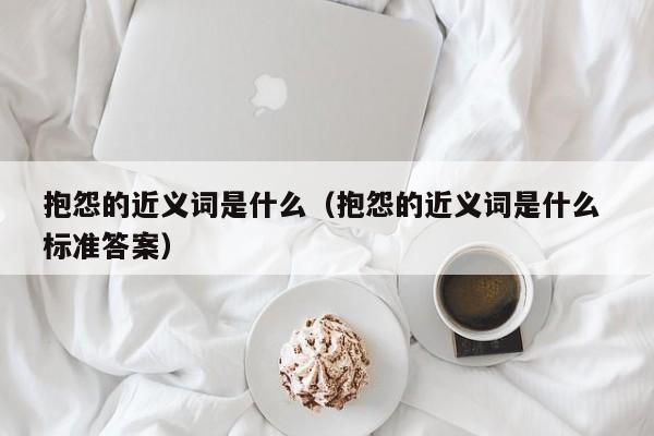 抱怨的近义词是什么（抱怨的近义词是什么 标准答案）