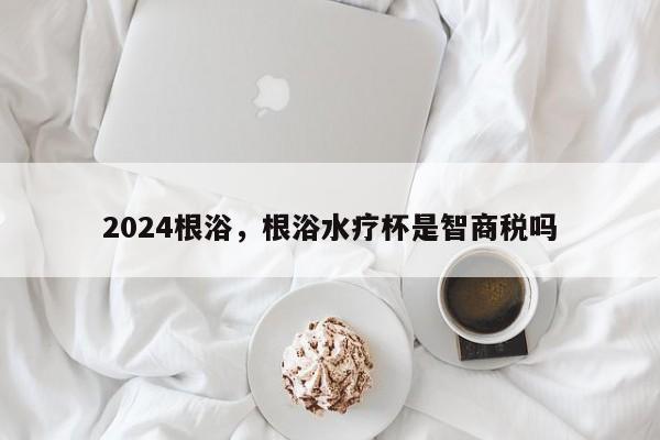 2024根浴，根浴水疗杯是智商税吗