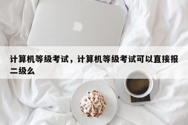 计算机等级考试，计算机等级考试可以直接报二级么