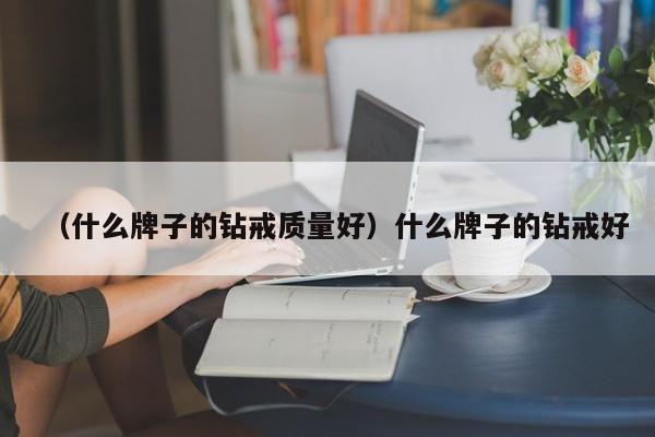 （什么牌子的钻戒质量好）什么牌子的钻戒好