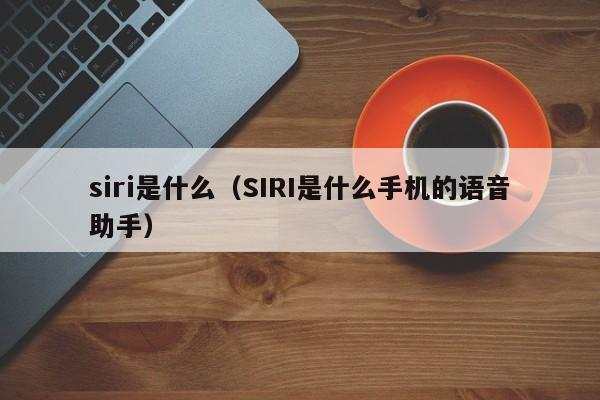 siri是什么（SIRI是什么手机的语音助手）