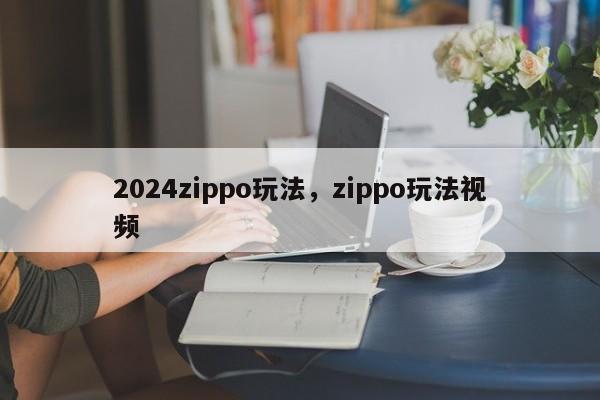 2024zippo玩法，zippo玩法视频