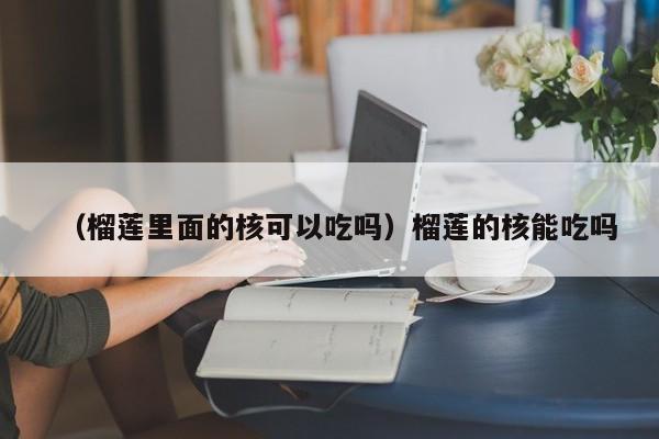 （榴莲里面的核可以吃吗）榴莲的核能吃吗