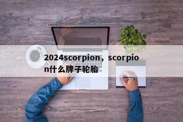 2024scorpion，scorpion什么牌子轮胎