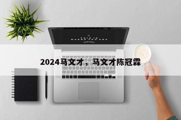 2024马文才，马文才陈冠霖