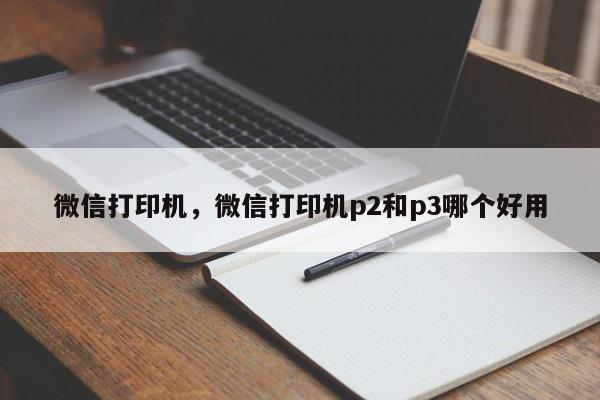 微信打印机，微信打印机p2和p3哪个好用