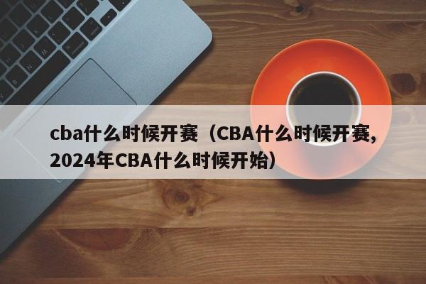 cba什么时候开赛（CBA什么时候开赛,2024年CBA什么时候开始）