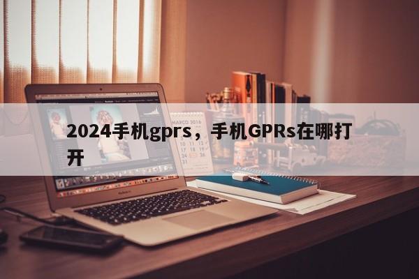 2024手机gprs，手机GPRs在哪打开