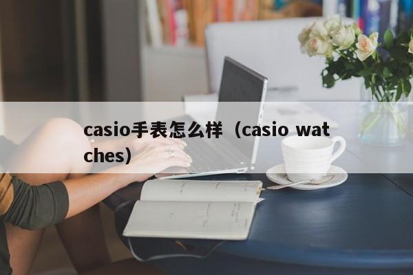 casio手表怎么样（casio watches）