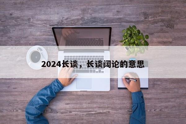 2024长谈，长谈阔论的意思