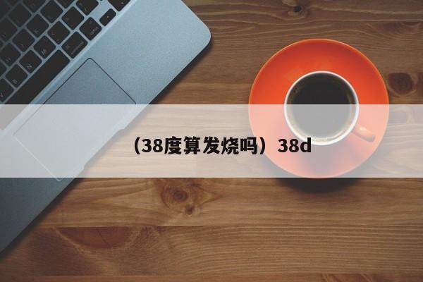 （38度算发烧吗）38d