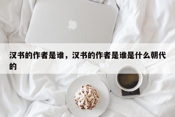 汉书的作者是谁，汉书的作者是谁是什么朝代的