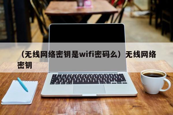 （无线网络密钥是wifi密码么）无线网络密钥