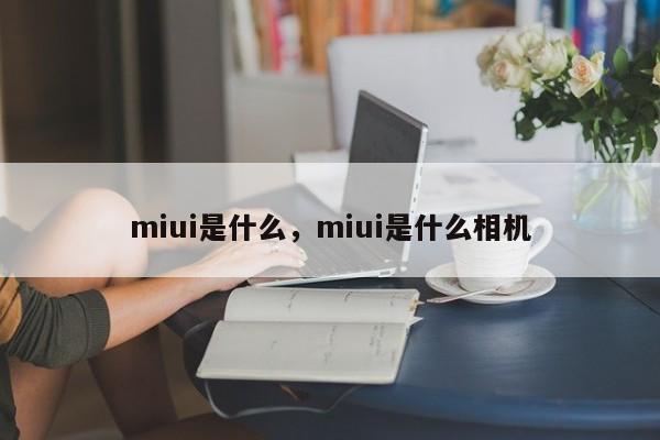 miui是什么，miui是什么相机