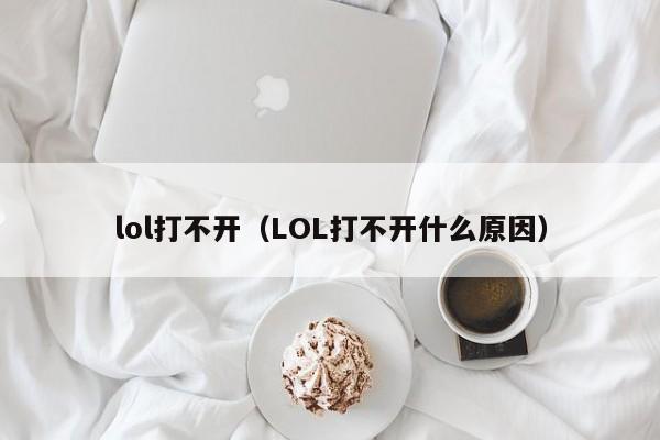 lol打不开（LOL打不开什么原因）