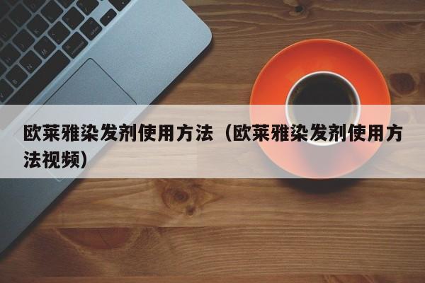 欧莱雅染发剂使用方法（欧莱雅染发剂使用方法视频）