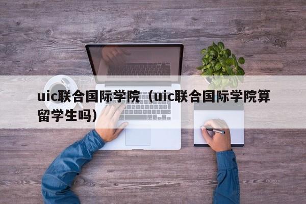 uic联合国际学院（uic联合国际学院算留学生吗）