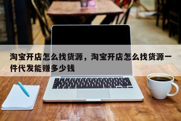 淘宝开店怎么找货源，淘宝开店怎么找货源一件代发能赚多少钱