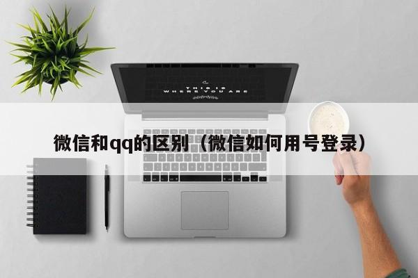 微信和qq的区别（微信如何用号登录）