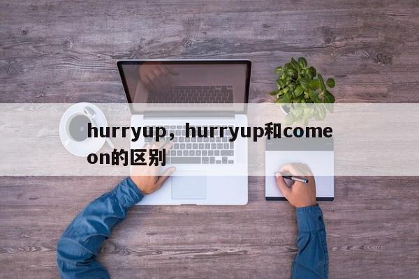 hurryup，hurryup和comeon的区别