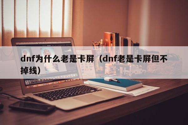 dnf为什么老是卡屏（dnf老是卡屏但不掉线）