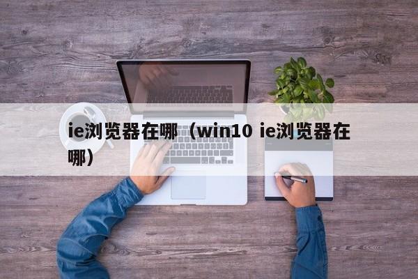 ie浏览器在哪（win10 ie浏览器在哪）