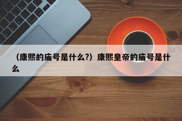 （康熙的庙号是什么?）康熙皇帝的庙号是什么