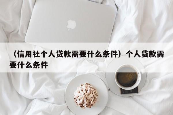 （信用社个人贷款需要什么条件）个人贷款需要什么条件