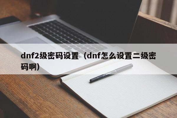 dnf2级密码设置（dnf怎么设置二级密码啊）