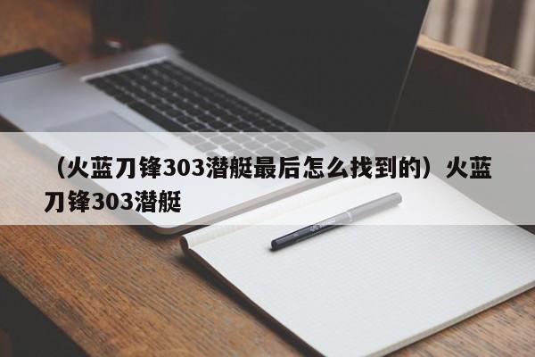 （火蓝刀锋303潜艇最后怎么找到的）火蓝刀锋303潜艇