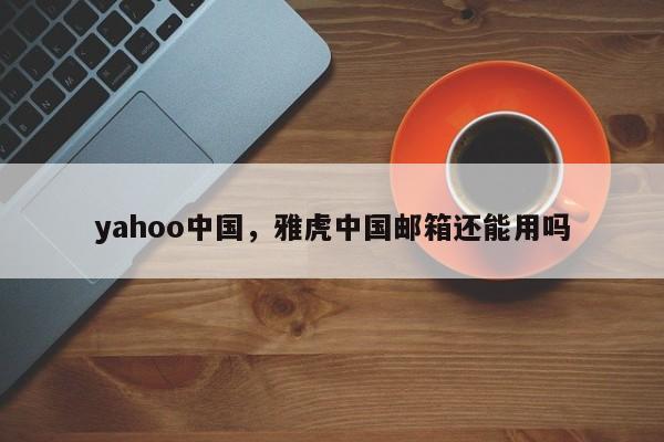 yahoo中国，雅虎中国邮箱还能用吗