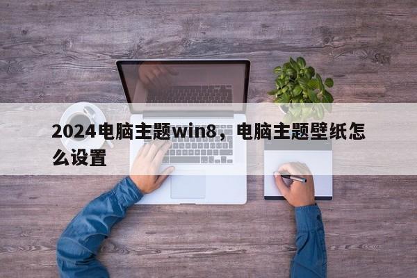 2024电脑主题win8，电脑主题壁纸怎么设置