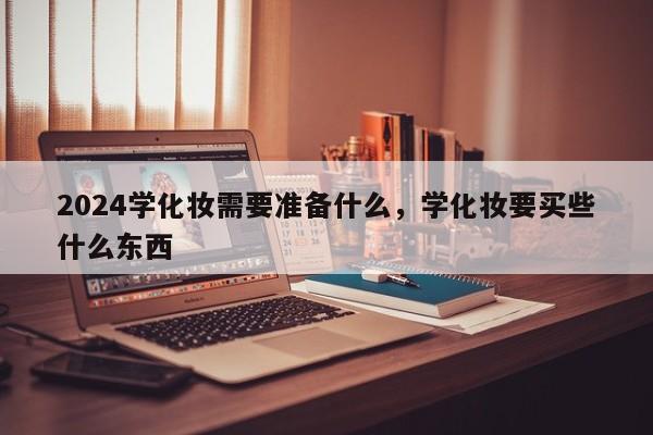 2024学化妆需要准备什么，学化妆要买些什么东西