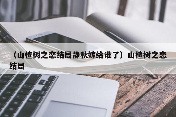 （山楂树之恋结局静秋嫁给谁了）山楂树之恋结局