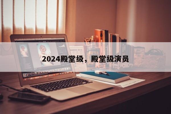 2024殿堂级，殿堂级演员