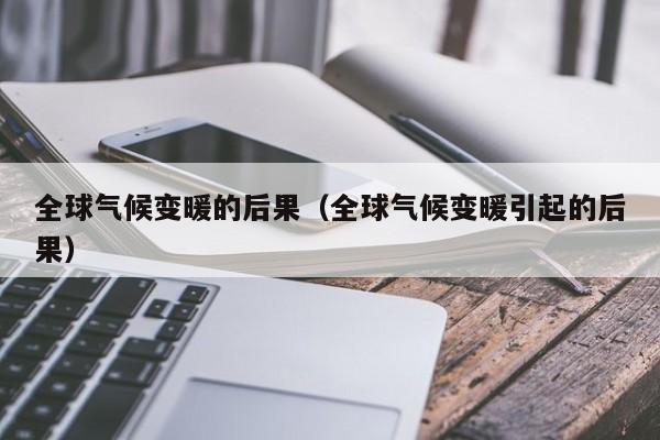 全球气候变暖的后果（全球气候变暖引起的后果）