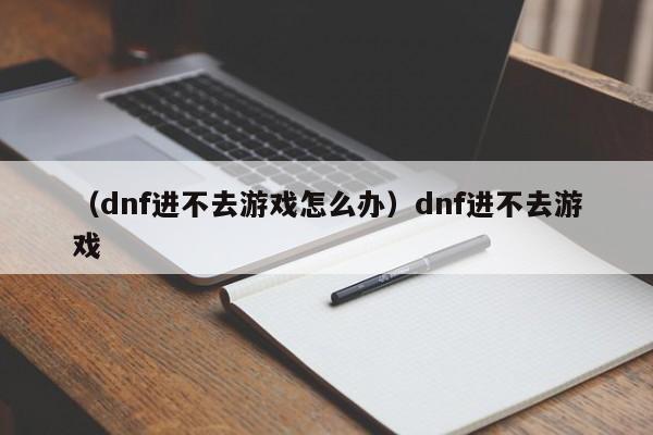 （dnf进不去游戏怎么办）dnf进不去游戏