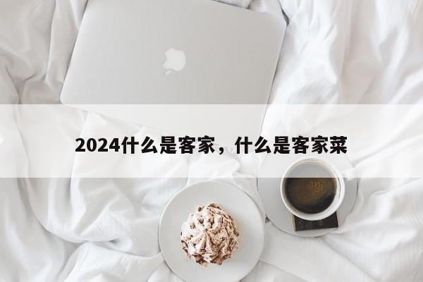 2024什么是客家，什么是客家菜