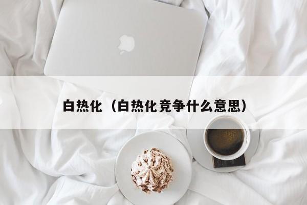 白热化（白热化竞争什么意思）