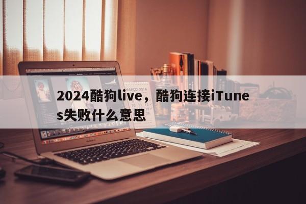 2024酷狗live，酷狗连接iTunes失败什么意思