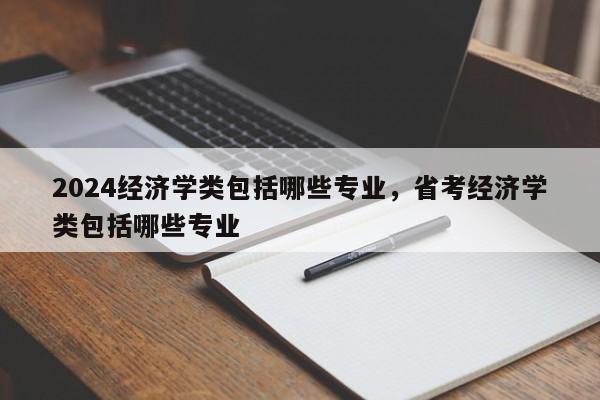 2024经济学类包括哪些专业，省考经济学类包括哪些专业