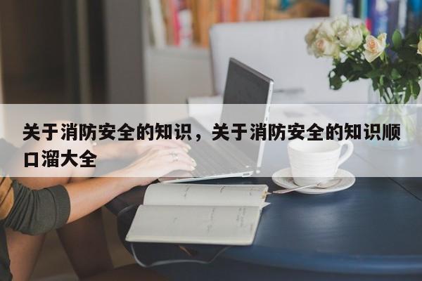 关于消防安全的知识，关于消防安全的知识顺口溜大全