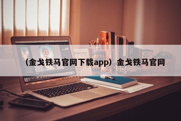 （金戈铁马官网下载app）金戈铁马官网