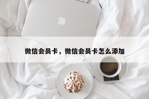 微信会员卡，微信会员卡怎么添加