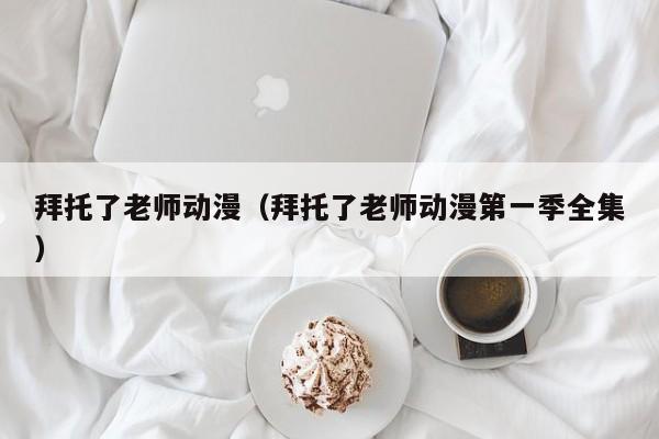 拜托了老师动漫（拜托了老师动漫第一季全集）