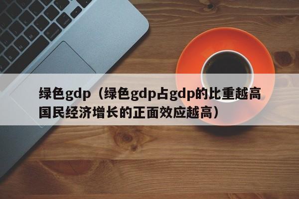 绿色gdp（绿色gdp占gdp的比重越高国民经济增长的正面效应越高）