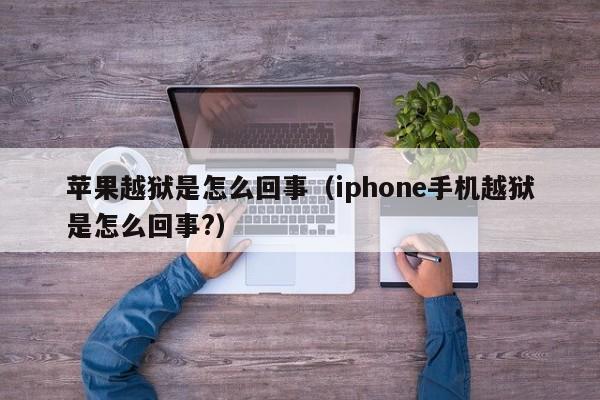 苹果越狱是怎么回事（iphone手机越狱是怎么回事?）