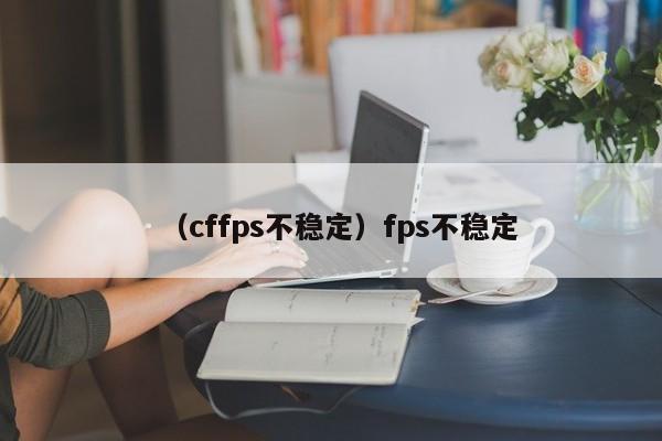 （cffps不稳定）fps不稳定